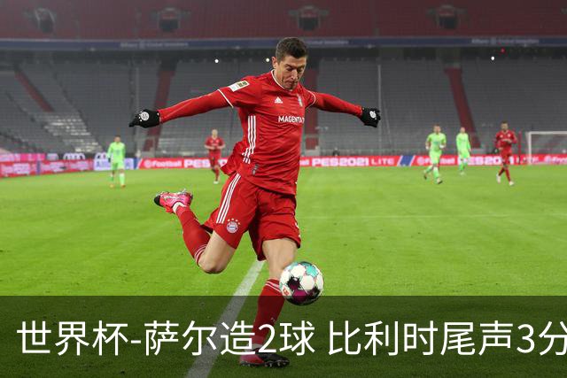 世界杯-萨尔造2球 比利时尾声3分2球2-2塞内加尔进加时