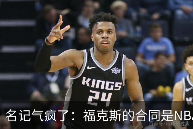 名记气疯了：福克斯的合同是NBA历史上最垃圾的合同！没有之一！