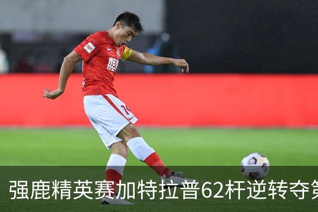 强鹿精英赛加特拉普62杆逆转夺第四冠 窦泽成T21