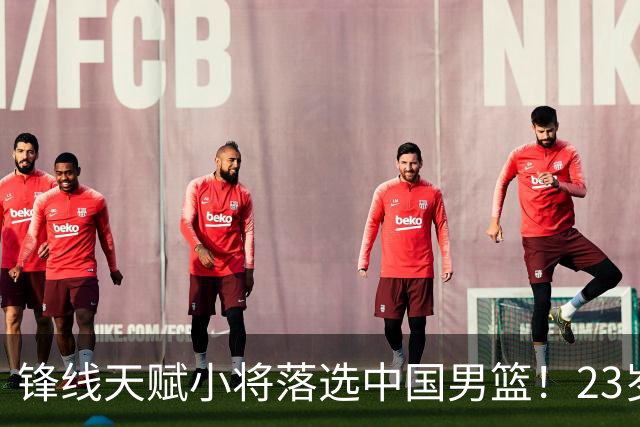 锋线天赋小将落选中国男篮！23岁伤仲永，伤病不断，错失涨球期，或告别国家队！
