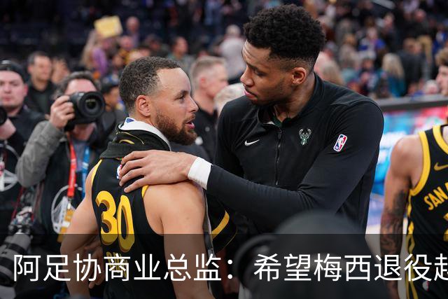 阿足协商业总监：希望梅西退役越晚越好，我们已提前几年进行规划
